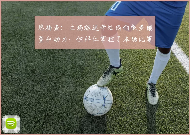 恩梅查：主场球迷带给我们很多能量和动力，但拜仁掌控了本场比赛