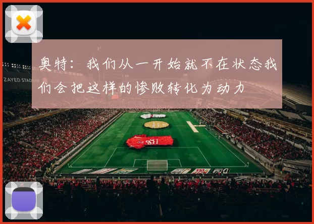 奥特：我们从一开始就不在状态我们会把这样的惨败转化为动力